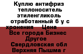  Куплю антифриз, теплоноситель этиленгликоль, отработанный б/у с хронения. › Цена ­ 100 - Все города Бизнес » Другое   . Свердловская обл.,Верхняя Пышма г.